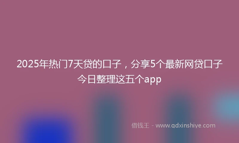 2025年热门7天贷的口子，分享5个最新网贷口子今日整理这五个app