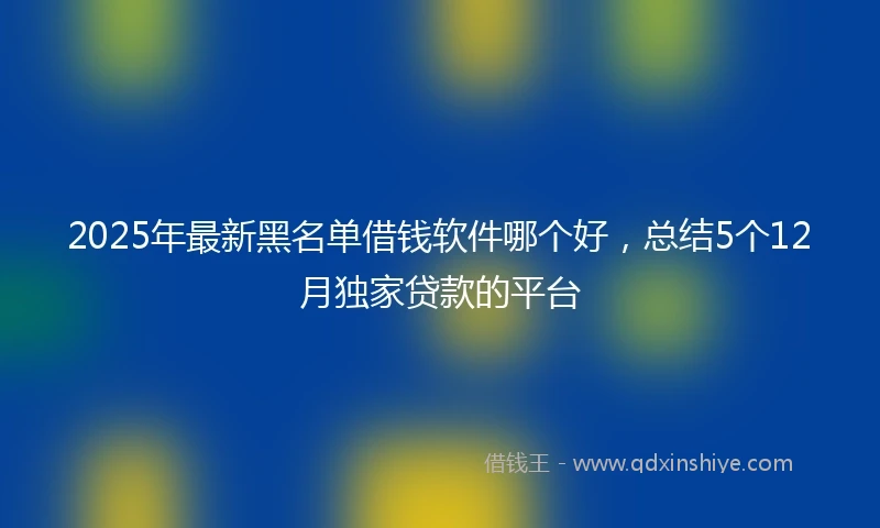 2025年最新黑名单借钱软件哪个好，总结5个12月独家贷款的平台