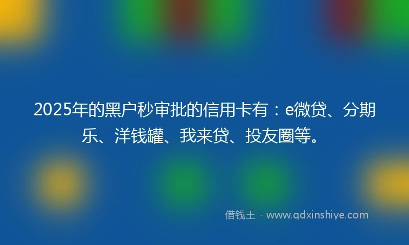 2025年的黑户秒审批的信用卡有：e微贷、分期乐、洋钱罐、我来贷、投友圈等。