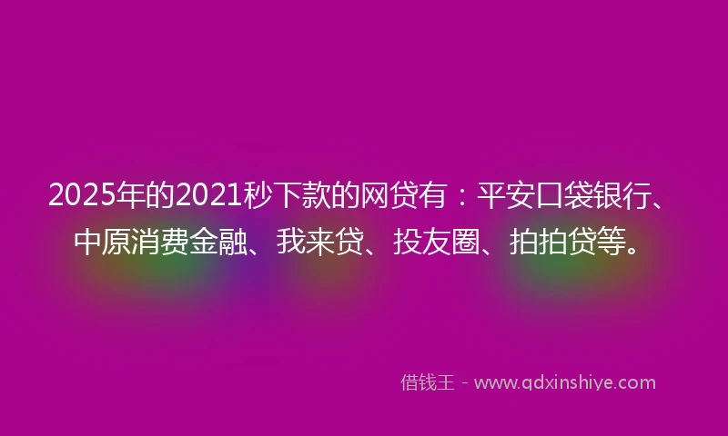 2025年的2021秒下款的网贷有：平安口袋银行、中原消费金融、我来贷、投友圈、拍拍贷等。