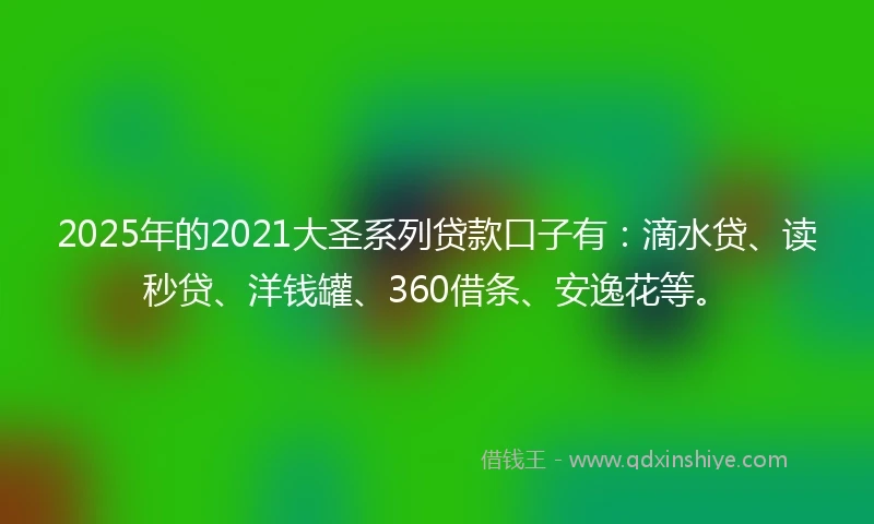 2025年的2021大圣系列贷款口子有：滴水贷、读秒贷、洋钱罐、360借条、安逸花等。