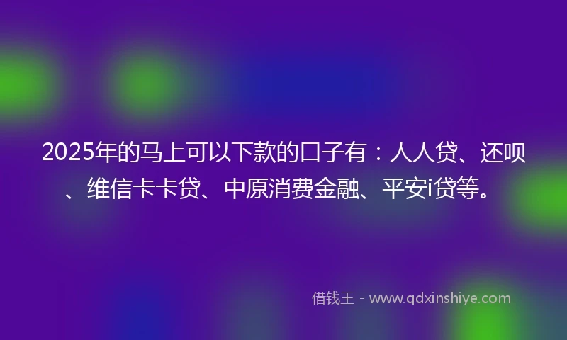 2025年的马上可以下款的口子有：人人贷、还呗、维信卡卡贷、中原消费金融、平安i贷等。