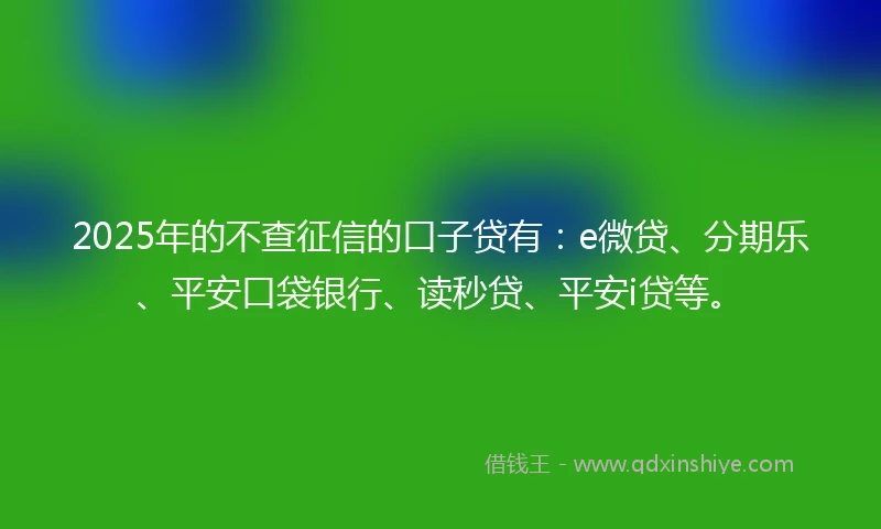 2025年的不查征信的口子贷有：e微贷、分期乐、平安口袋银行、读秒贷、平安i贷等。