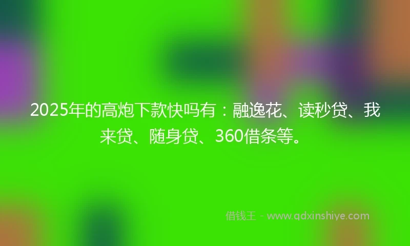 2025年的高炮下款快吗有：融逸花、读秒贷、我来贷、随身贷、360借条等。