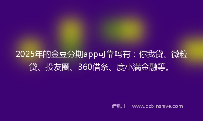 2025年的金豆分期app可靠吗有：你我贷、微粒贷、投友圈、360借条、度小满金融等。
