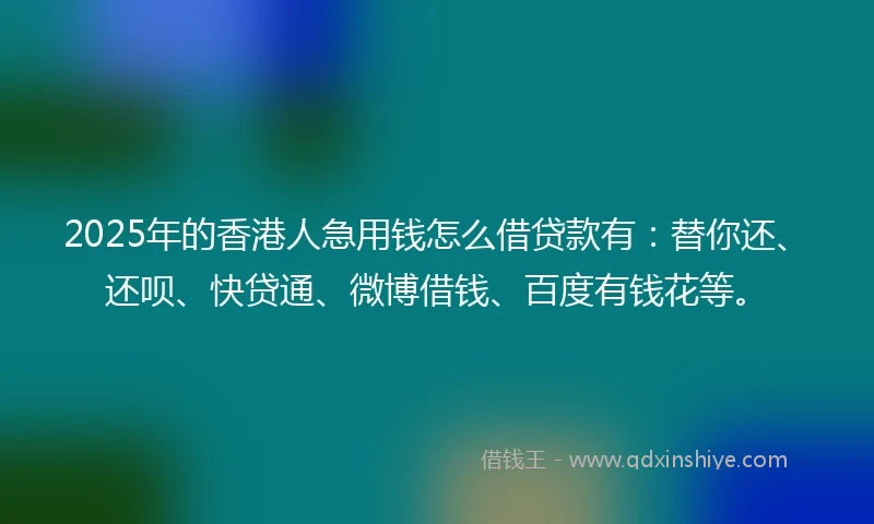 2025年的香港人急用钱怎么借贷款有：替你还、还呗、快贷通、微博借钱、百度有钱花等。