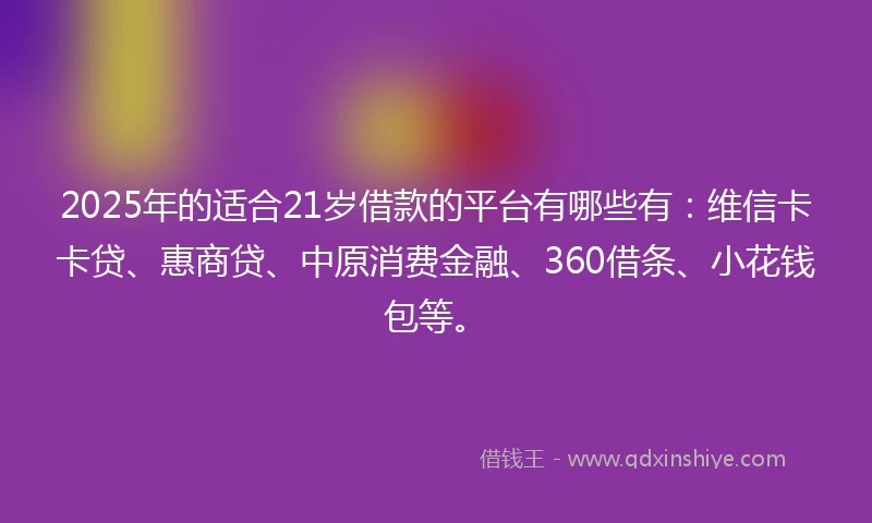 2025年的适合21岁借款的平台有哪些有：维信卡卡贷、惠商贷、中原消费金融、360借条、小花钱包等。