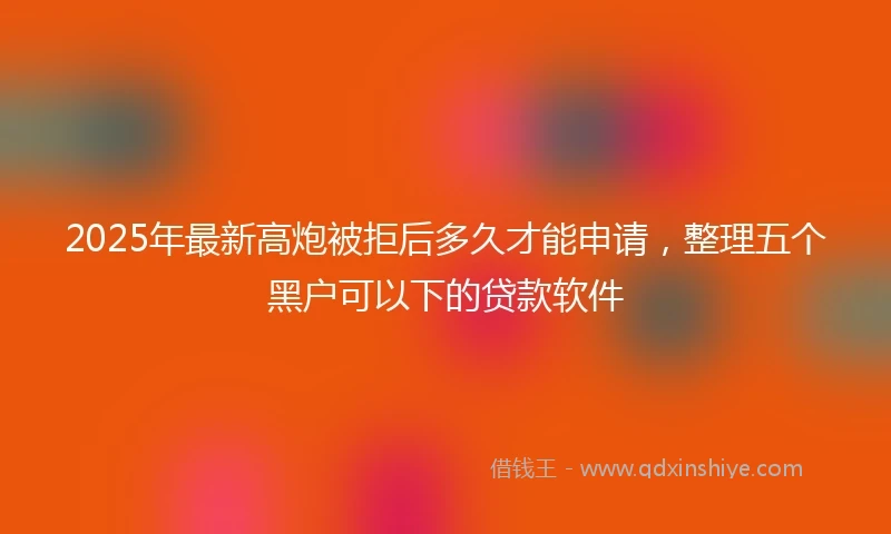2025年最新高炮被拒后多久才能申请，整理五个黑户可以下的贷款软件