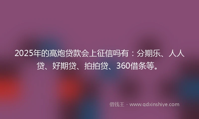 2025年的高炮贷款会上征信吗有：分期乐、人人贷、好期贷、拍拍贷、360借条等。