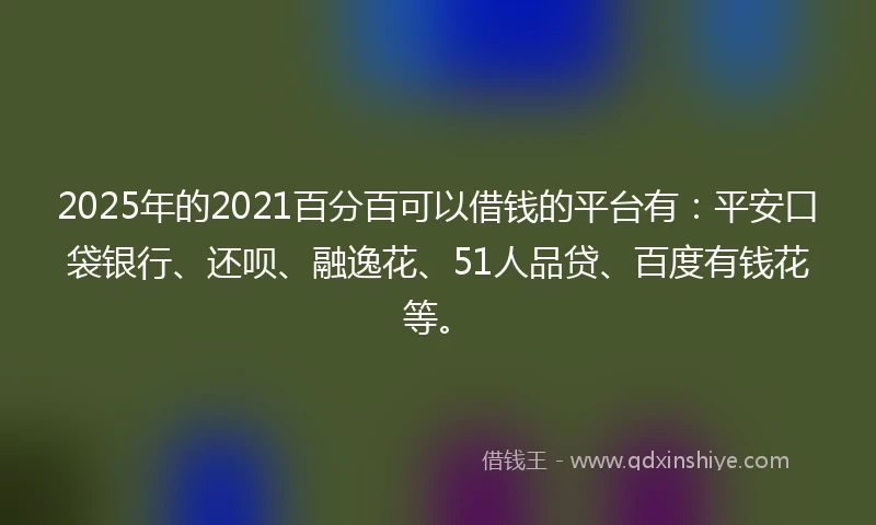 2025年的2021百分百可以借钱的平台有：平安口袋银行、还呗、融逸花、51人品贷、百度有钱花等。