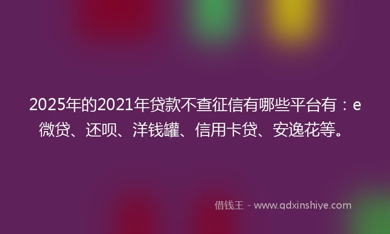 2025年的2021年贷款不查征信有哪些平台有：e微贷、还呗、洋钱罐、信用卡贷、安逸花等。