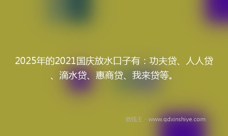 2025年的2021国庆放水口子有：功夫贷、人人贷、滴水贷、惠商贷、我来贷等。