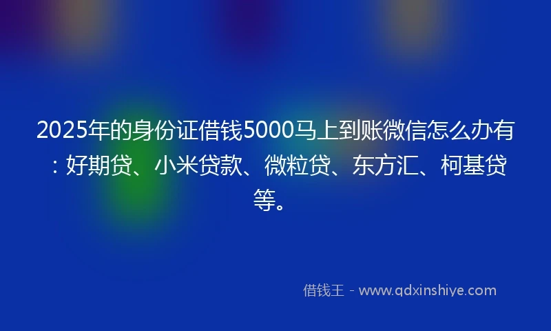2025年的身份证借钱5000马上到账微信怎么办有：好期贷、小米贷款、微粒贷、东方汇、柯基贷等。