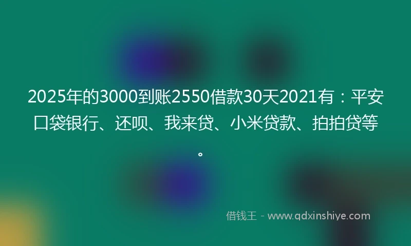 2025年的3000到账2550借款30天2021有：平安口袋银行、还呗、我来贷、小米贷款、拍拍贷等。