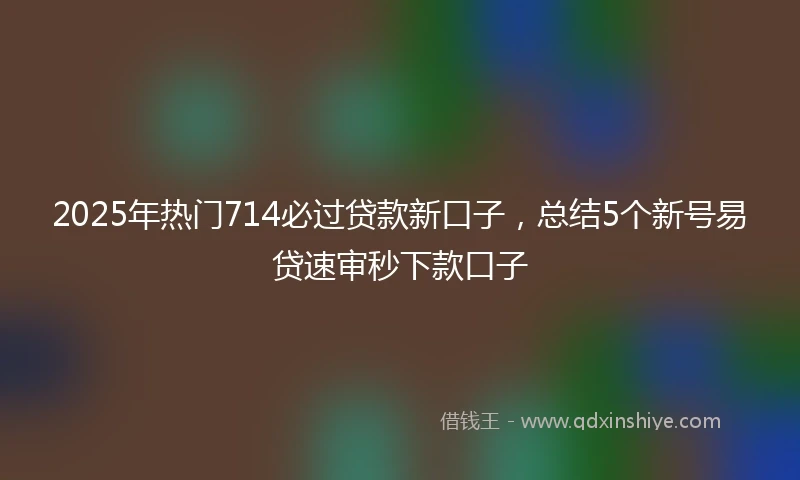 2025年热门714必过贷款新口子，总结5个新号易贷速审秒下款口子
