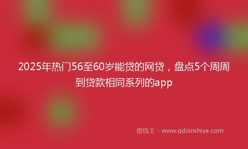 2025年热门56至60岁能贷的网贷，盘点5个周周到贷款相同系列的app