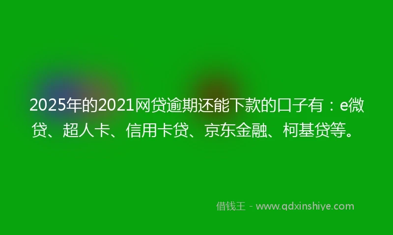 2025年的2021网贷逾期还能下款的口子有：e微贷、超人卡、信用卡贷、京东金融、柯基贷等。