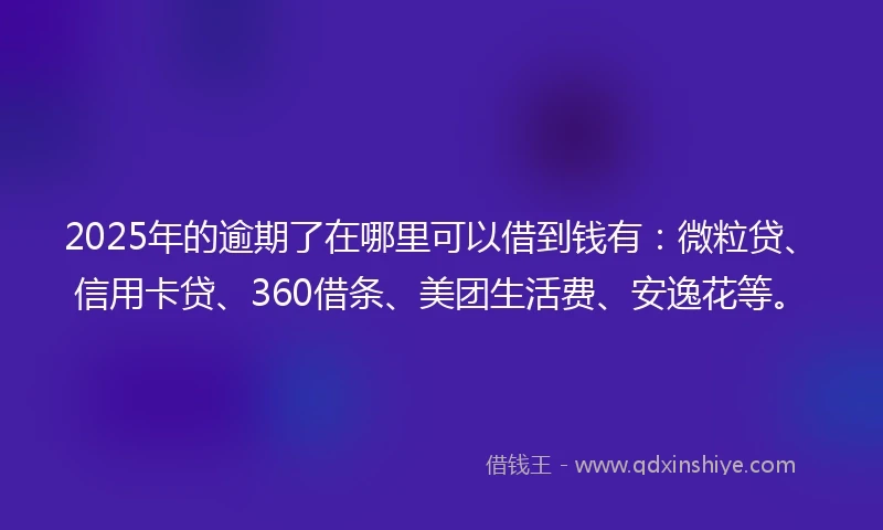 2025年的逾期了在哪里可以借到钱有：微粒贷、信用卡贷、360借条、美团生活费、安逸花等。