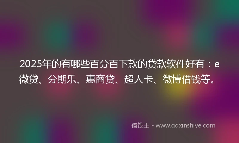 2025年的有哪些百分百下款的贷款软件好有：e微贷、分期乐、惠商贷、超人卡、微博借钱等。