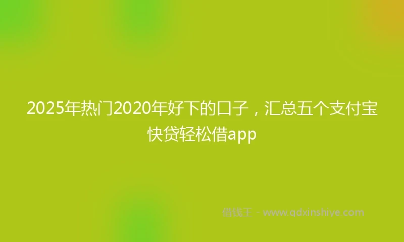 2025年热门2020年好下的口子，汇总五个支付宝快贷轻松借app