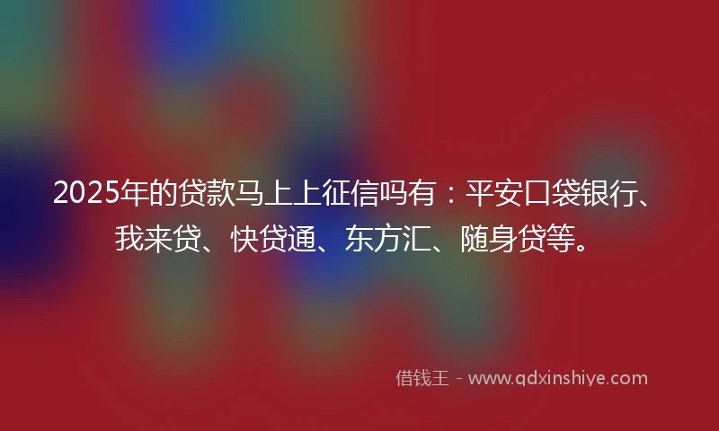 2025年的贷款马上上征信吗有：平安口袋银行、我来贷、快贷通、东方汇、随身贷等。