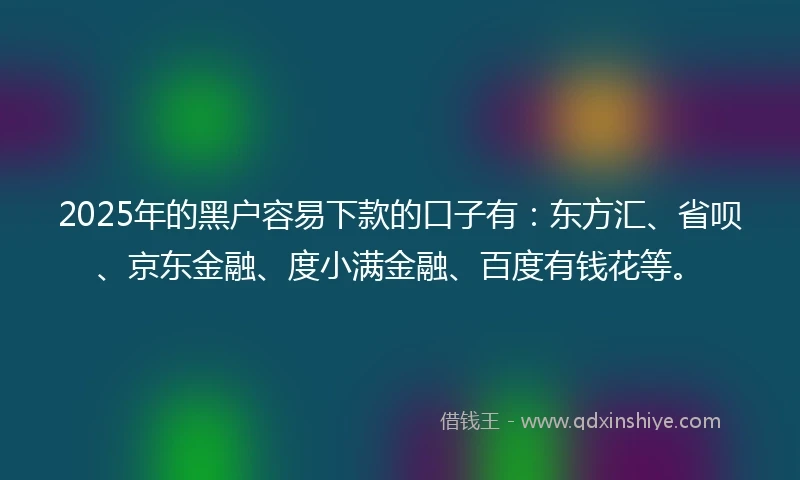 2025年的黑户容易下款的口子有：东方汇、省呗、京东金融、度小满金融、百度有钱花等。
