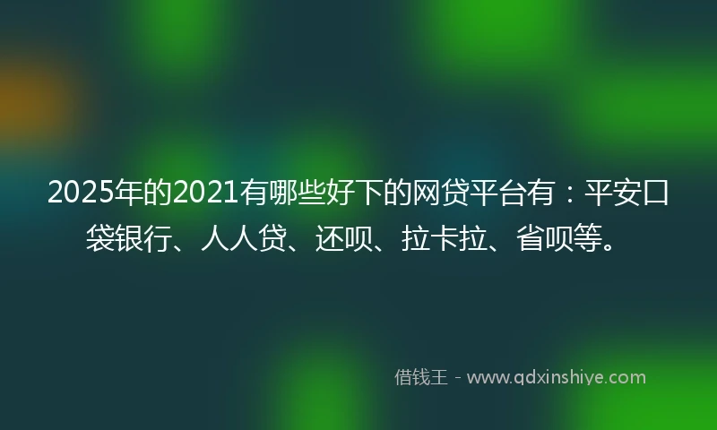 2025年的2021有哪些好下的网贷平台有：平安口袋银行、人人贷、还呗、拉卡拉、省呗等。