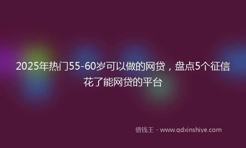 2025年热门55-60岁可以做的网贷，盘点5个征信花了能网贷的平台