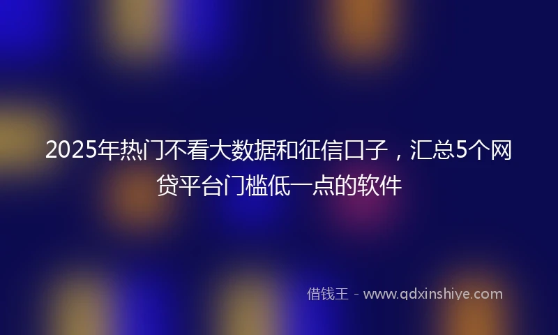 2025年热门不看大数据和征信口子，汇总5个网贷平台门槛低一点的软件