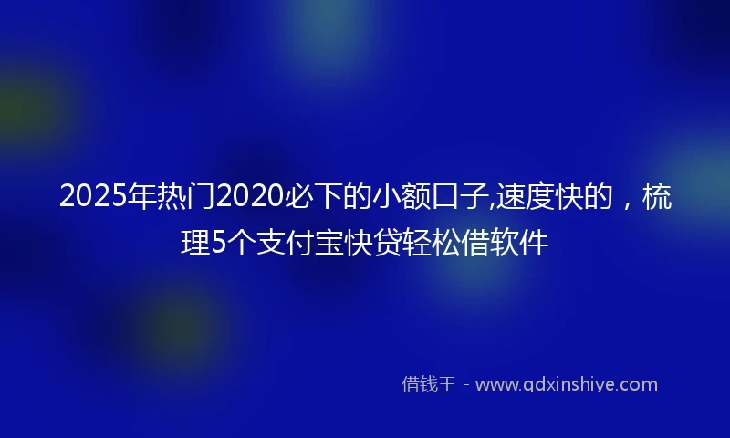 2025年热门2020必下的小额口子,速度快的，梳理5个支付宝快贷轻松借软件