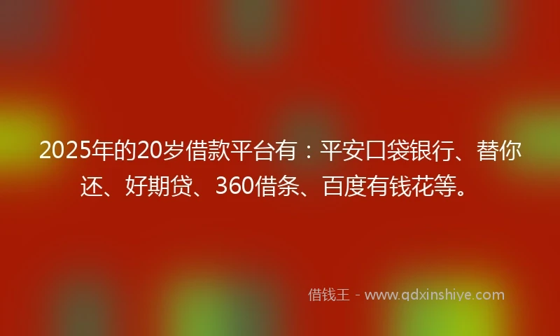 2025年的20岁借款平台有：平安口袋银行、替你还、好期贷、360借条、百度有钱花等。