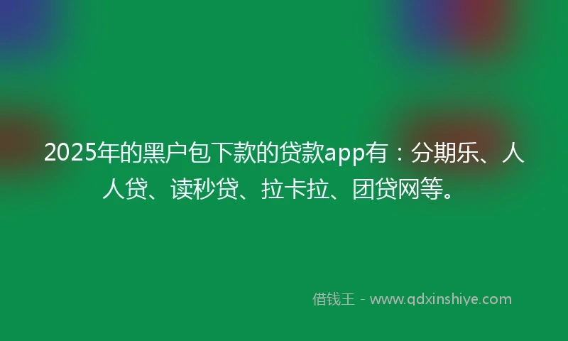 2025年的黑户包下款的贷款app有：分期乐、人人贷、读秒贷、拉卡拉、团贷网等。