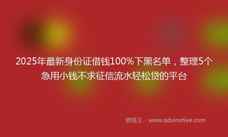 2025年最新身份证借钱100%下黑名单，整理5个急用小钱不求征信流水轻松贷的平台