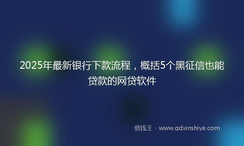 2025年最新银行下款流程，概括5个黑征信也能贷款的网贷软件