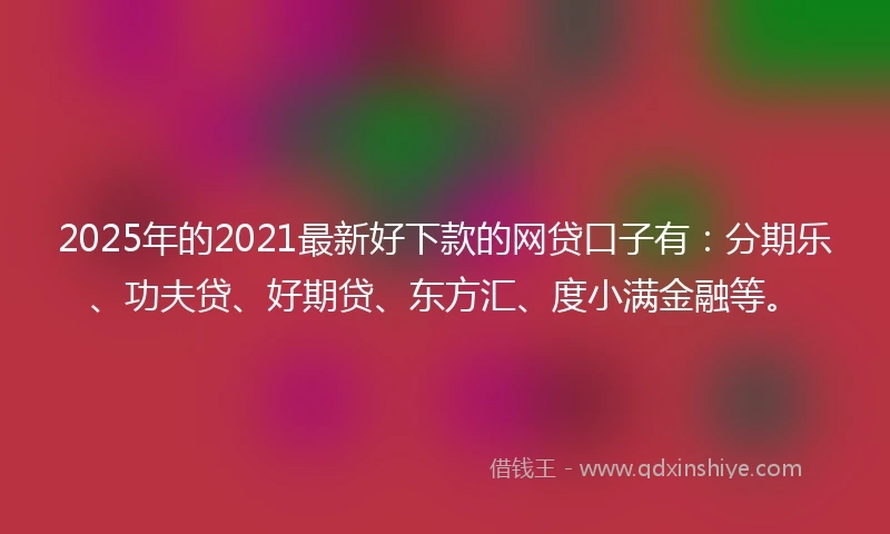 2025年的2021最新好下款的网贷口子有：分期乐、功夫贷、好期贷、东方汇、度小满金融等。