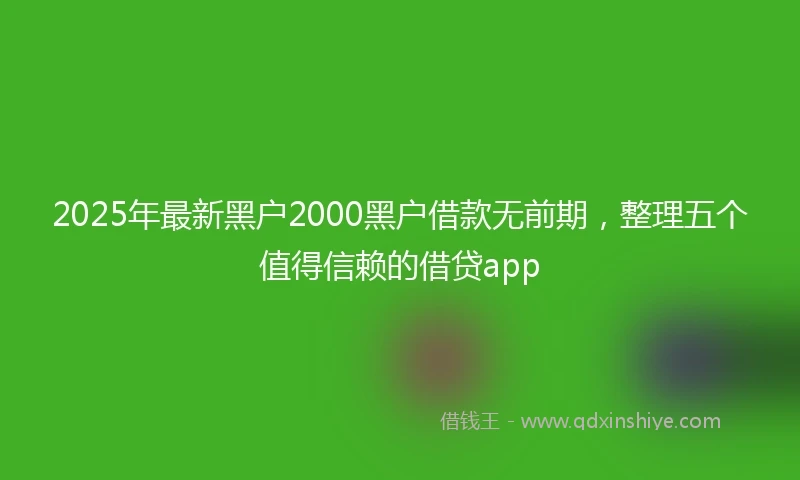 2025年最新黑户2000黑户借款无前期，整理五个值得信赖的借贷app