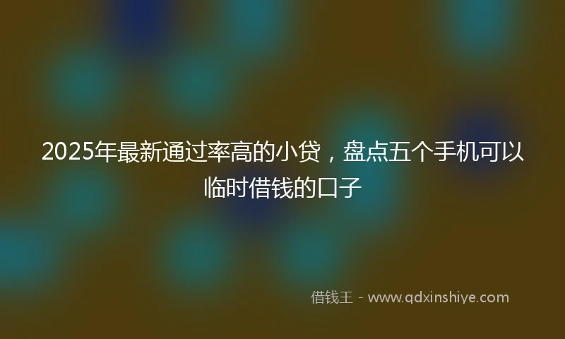 2025年最新通过率高的小贷，盘点五个手机可以临时借钱的口子