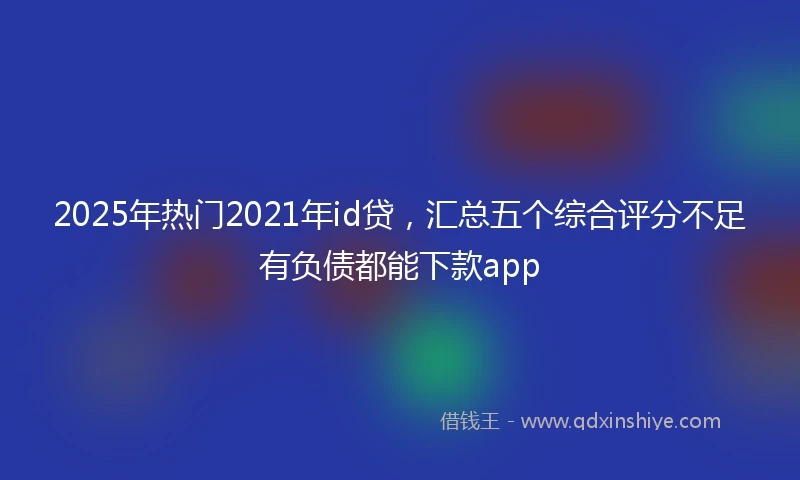 2025年热门2021年id贷，汇总五个综合评分不足有负债都能下款app