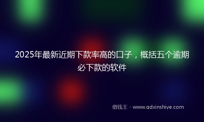 2025年最新近期下款率高的口子，概括五个逾期必下款的软件