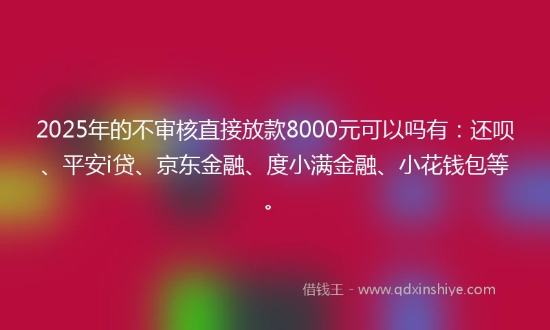 2025年的不审核直接放款8000元可以吗有：还呗、平安i贷、京东金融、度小满金融、小花钱包等。