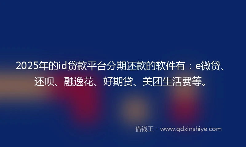 2025年的id贷款平台分期还款的软件有：e微贷、还呗、融逸花、好期贷、美团生活费等。