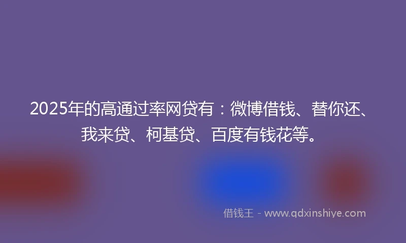 2025年的高通过率网贷有：微博借钱、替你还、我来贷、柯基贷、百度有钱花等。
