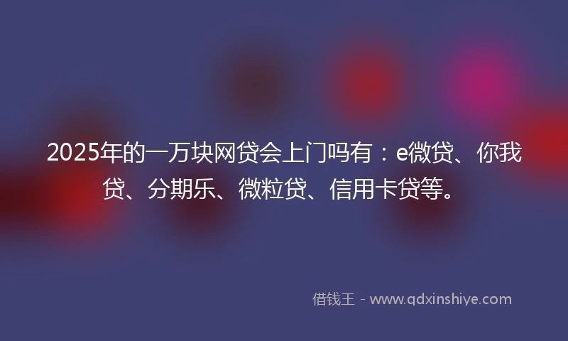 2025年的一万块网贷会上门吗有：e微贷、你我贷、分期乐、微粒贷、信用卡贷等。