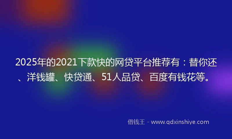 2025年的2021下款快的网贷平台推荐有：替你还、洋钱罐、快贷通、51人品贷、百度有钱花等。