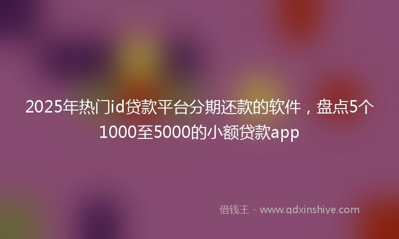 2025年热门id贷款平台分期还款的软件，盘点5个1000至5000的小额贷款app