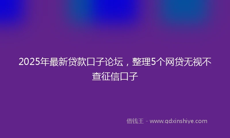 2025年最新贷款口子论坛，整理5个网贷无视不查征信口子