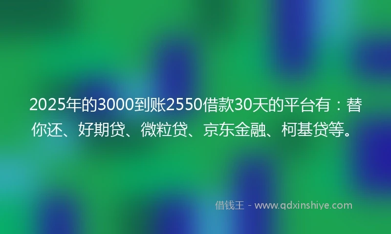 2025年的3000到账2550借款30天的平台有：替你还、好期贷、微粒贷、京东金融、柯基贷等。