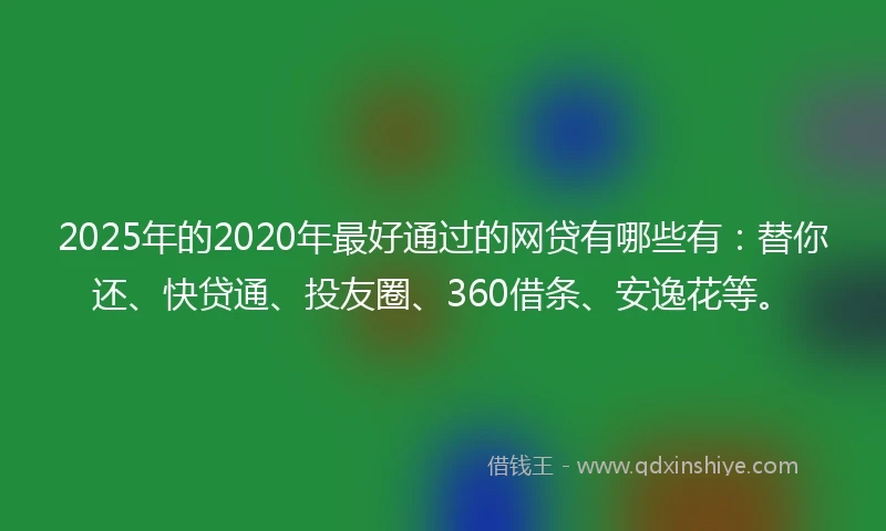 2025年的2020年最好通过的网贷有哪些有：替你还、快贷通、投友圈、360借条、安逸花等。