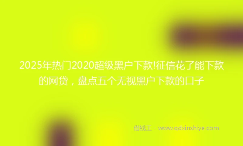 2025年热门2020超级黑户下款!征信花了能下款的网贷，盘点五个无视黑户下款的口子