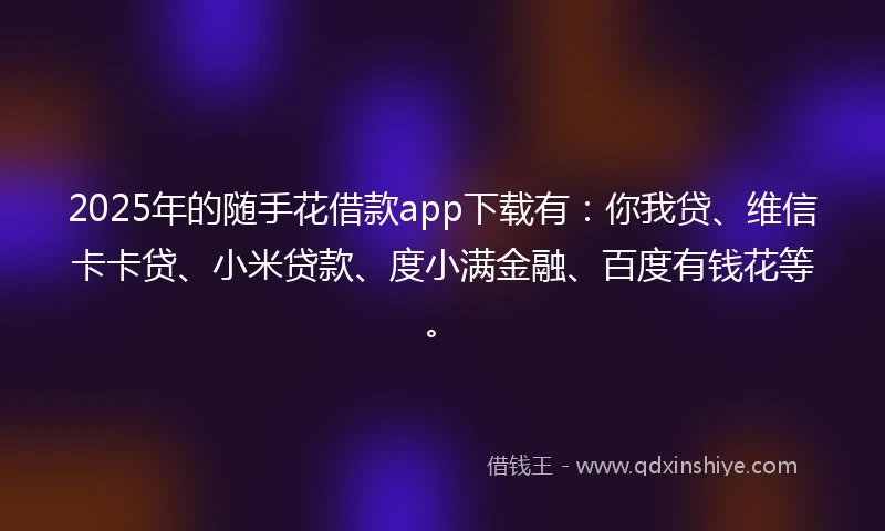 2025年的随手花借款app下载有：你我贷、维信卡卡贷、小米贷款、度小满金融、百度有钱花等。
